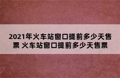 2021年火车站窗口提前多少天售票 火车站窗口提前多少天售票